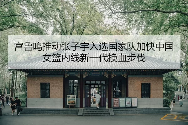 宫鲁鸣推动张子宇入选国家队加快中国女篮内线新一代换血步伐