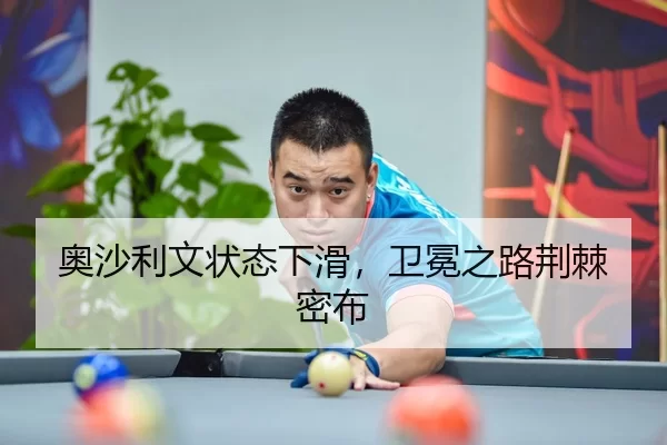 奥沙利文状态下滑，卫冕之路荆棘密布
