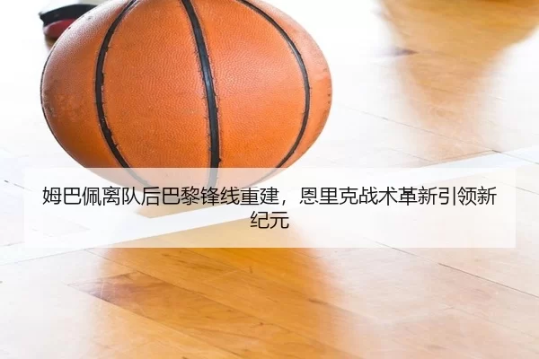 姆巴佩离队后巴黎锋线重建，恩里克战术革新引领新纪元