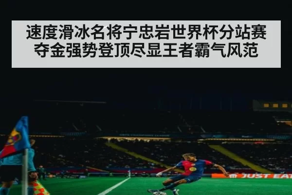 速度滑冰名将宁忠岩世界杯分站赛夺金强势登顶尽显王者霸气风范