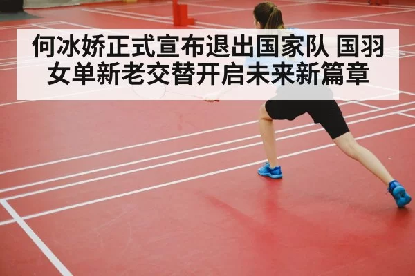 何冰娇正式宣布退出国家队 国羽女单新老交替开启未来新篇章
