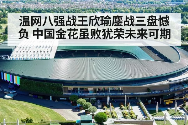 温网八强战王欣瑜鏖战三盘憾负 中国金花虽败犹荣未来可期