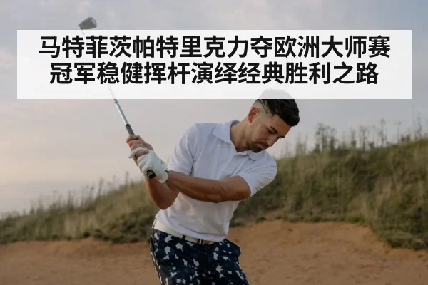 马特菲茨帕特里克力夺欧洲大师赛冠军稳健挥杆演绎经典胜利之路