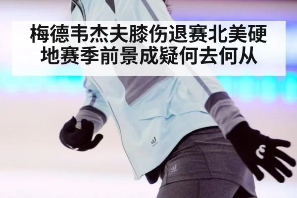 梅德韦杰夫膝伤退赛北美硬地赛季前景成疑何去何从
