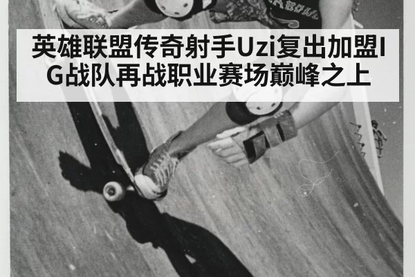 英雄联盟传奇射手Uzi复出加盟IG战队再战职业赛场巅峰之上