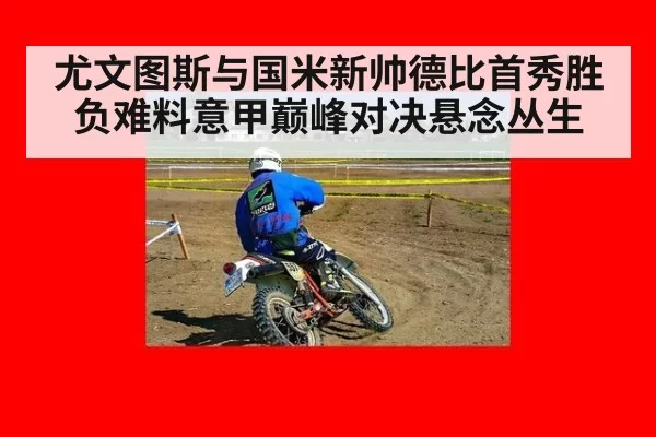 尤文图斯与国米新帅德比首秀胜负难料意甲巅峰对决悬念丛生
